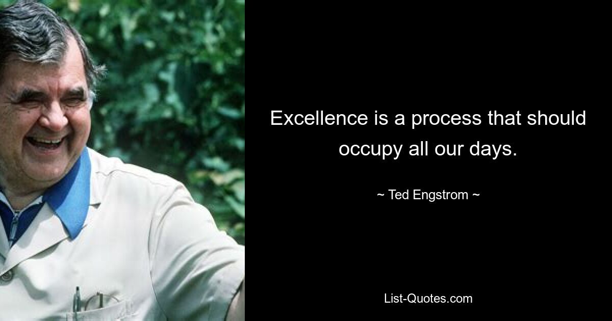 Excellence is a process that should occupy all our days. — © Ted Engstrom