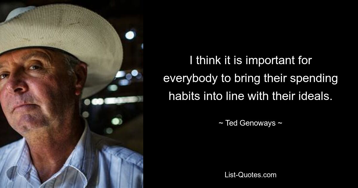 I think it is important for everybody to bring their spending habits into line with their ideals. — © Ted Genoways