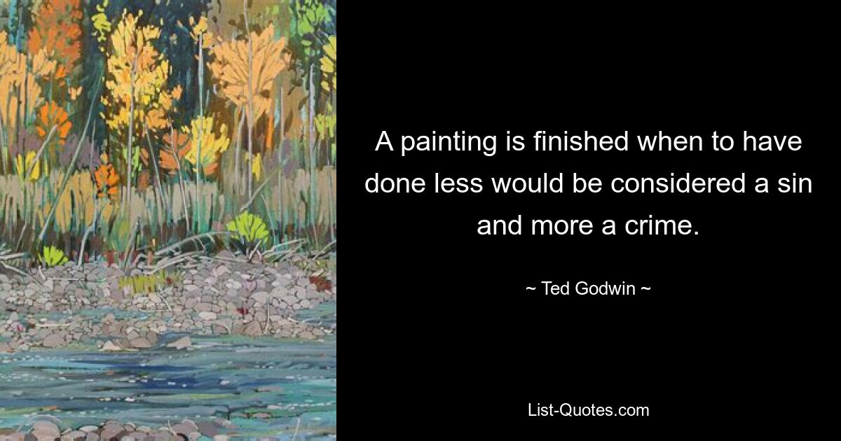 A painting is finished when to have done less would be considered a sin and more a crime. — © Ted Godwin