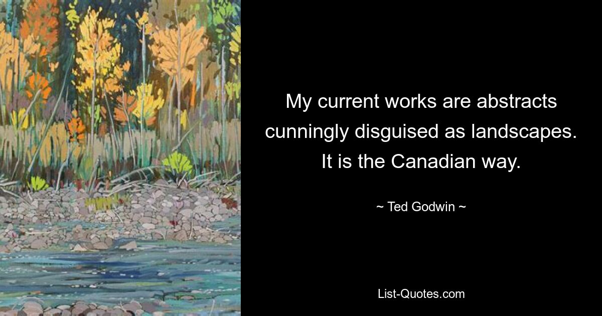 My current works are abstracts cunningly disguised as landscapes. It is the Canadian way. — © Ted Godwin