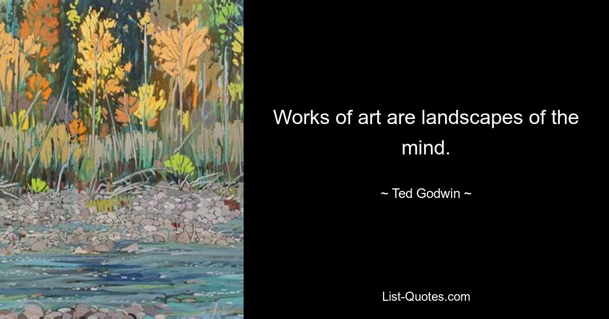 Works of art are landscapes of the mind. — © Ted Godwin