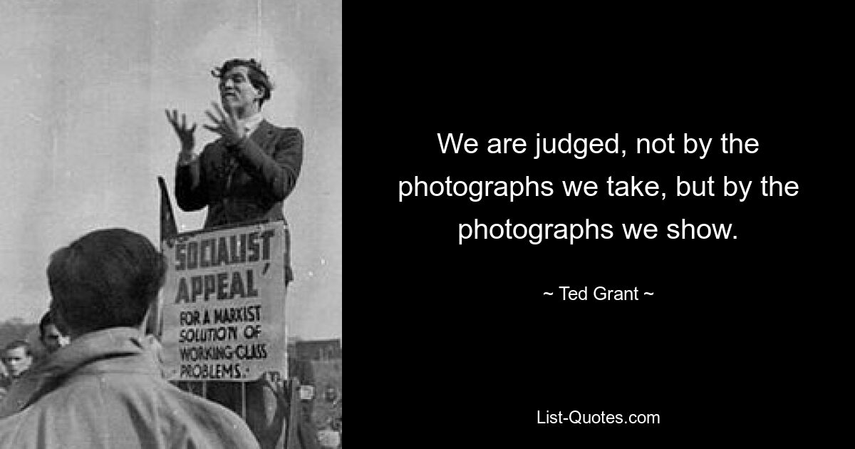 Wir werden nicht nach den Fotos beurteilt, die wir machen, sondern nach den Fotos, die wir zeigen. — © Ted Grant 