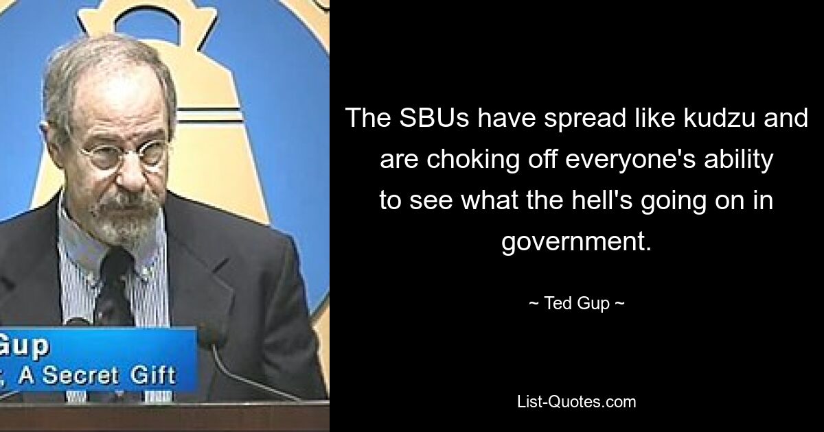 The SBUs have spread like kudzu and are choking off everyone's ability to see what the hell's going on in government. — © Ted Gup