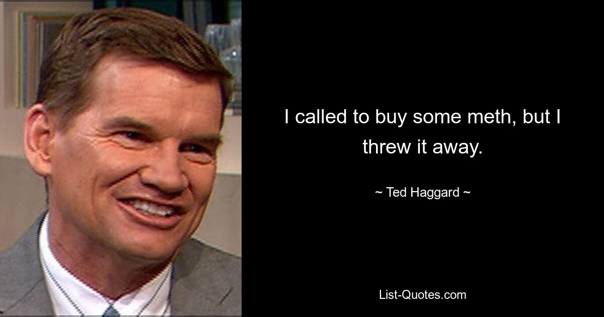 I called to buy some meth, but I threw it away. — © Ted Haggard