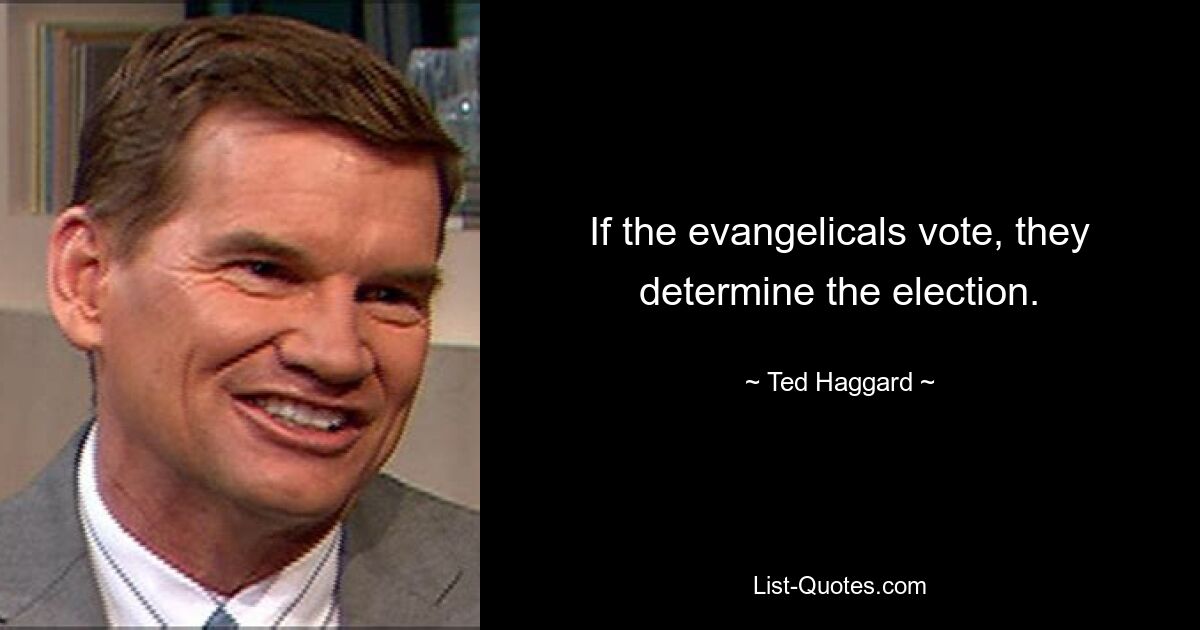 If the evangelicals vote, they determine the election. — © Ted Haggard