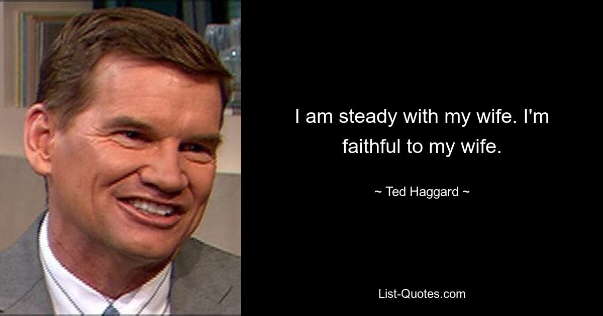 I am steady with my wife. I'm faithful to my wife. — © Ted Haggard