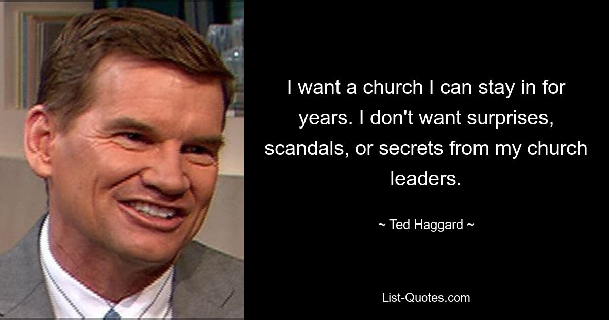 I want a church I can stay in for years. I don't want surprises, scandals, or secrets from my church leaders. — © Ted Haggard