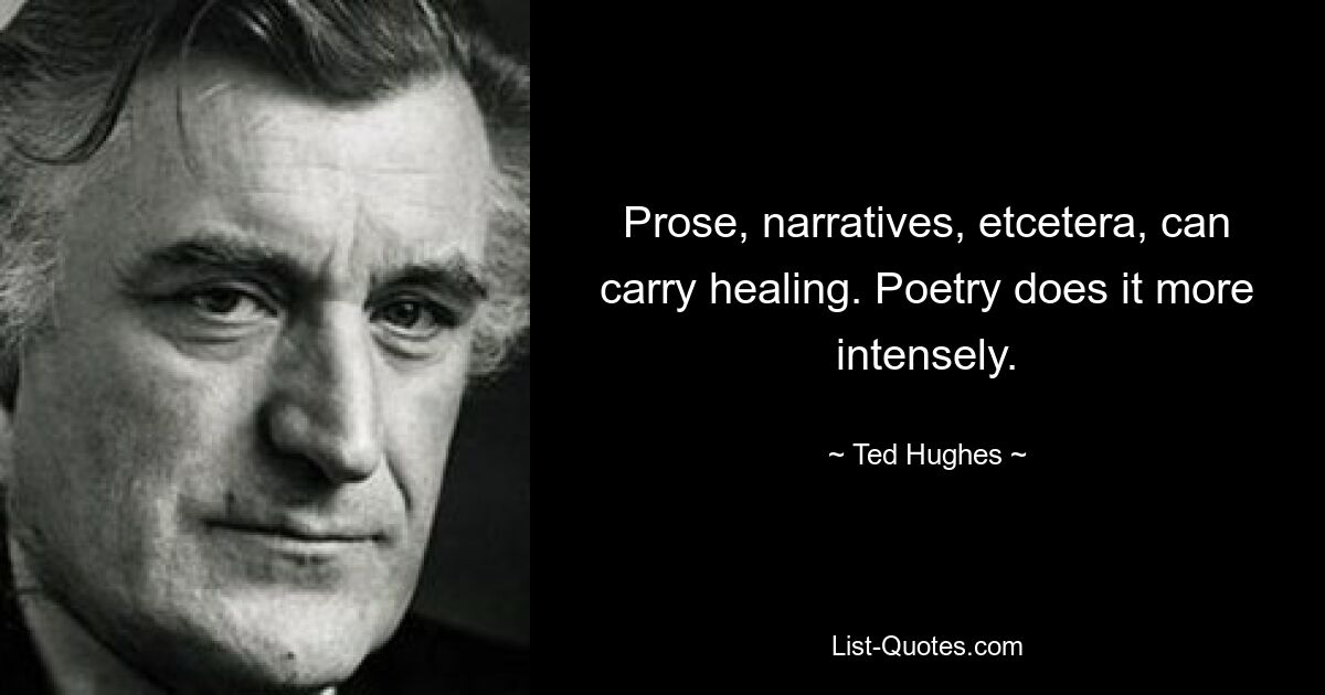 Prose, narratives, etcetera, can carry healing. Poetry does it more intensely. — © Ted Hughes