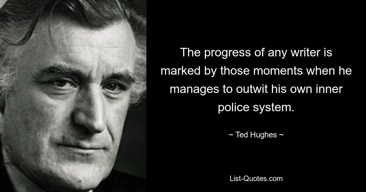 The progress of any writer is marked by those moments when he manages to outwit his own inner police system. — © Ted Hughes