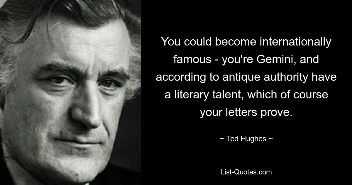 You could become internationally famous - you're Gemini, and according to antique authority have a literary talent, which of course your letters prove. — © Ted Hughes