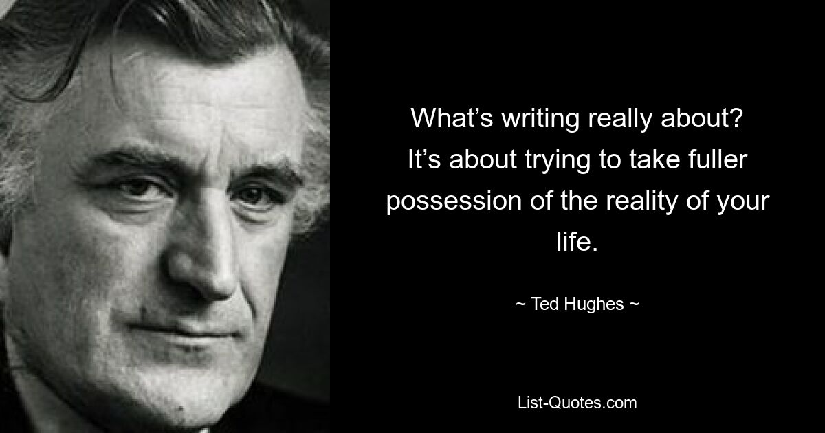 What’s writing really about? It’s about trying to take fuller possession of the reality of your life. — © Ted Hughes