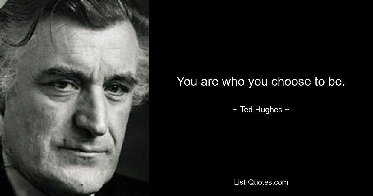 You are who you choose to be. — © Ted Hughes