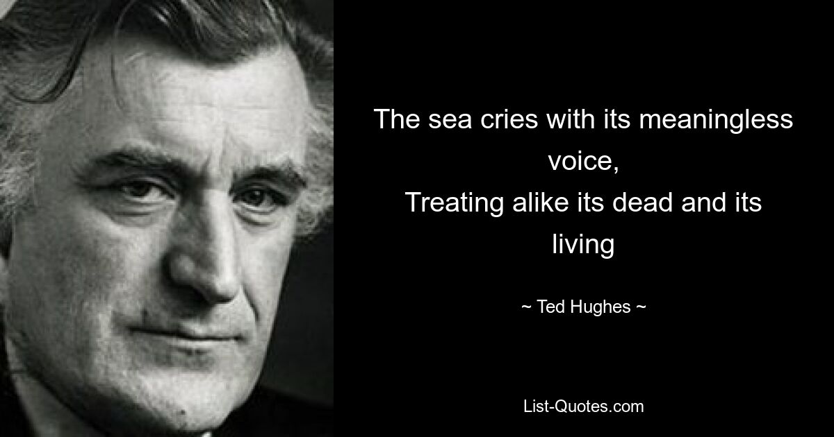 The sea cries with its meaningless voice,
Treating alike its dead and its living — © Ted Hughes