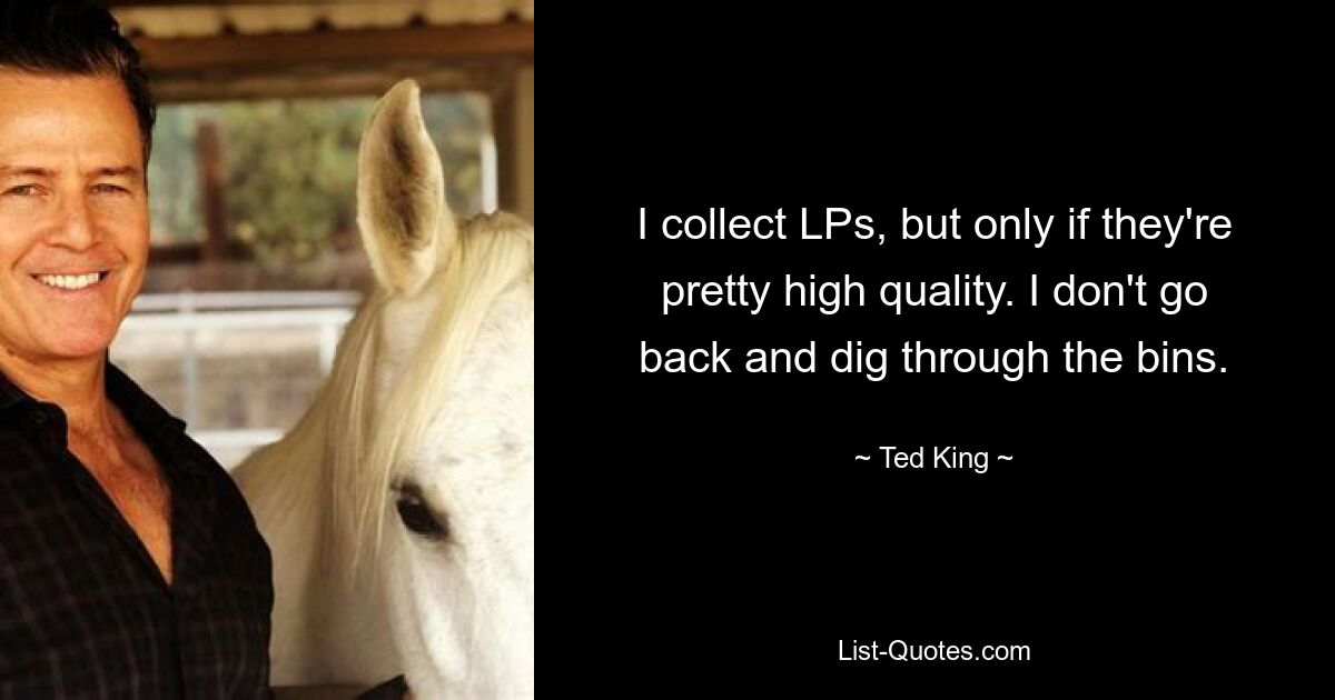 I collect LPs, but only if they're pretty high quality. I don't go back and dig through the bins. — © Ted King