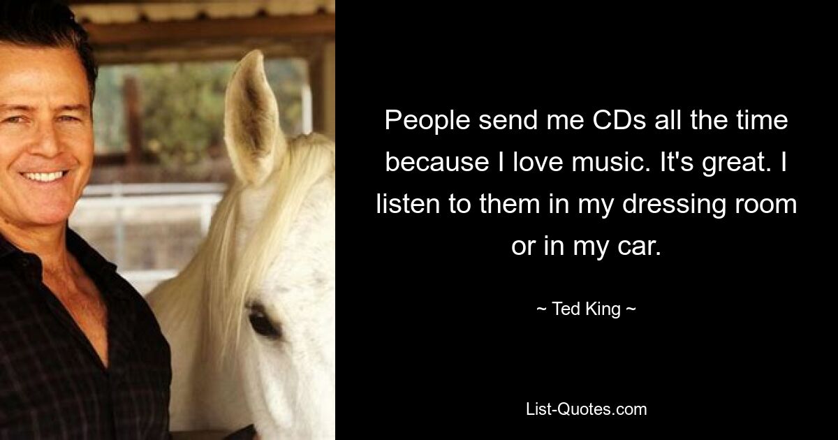 People send me CDs all the time because I love music. It's great. I listen to them in my dressing room or in my car. — © Ted King