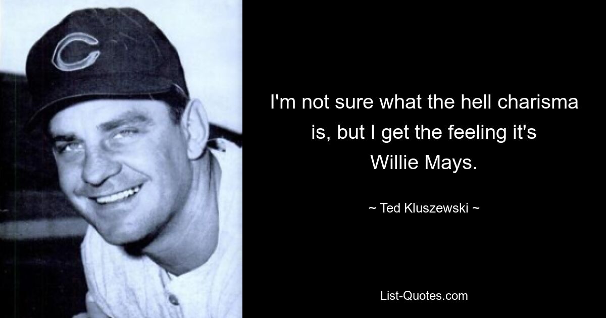 I'm not sure what the hell charisma is, but I get the feeling it's Willie Mays. — © Ted Kluszewski