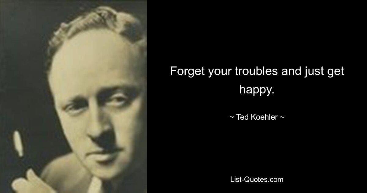 Forget your troubles and just get happy. — © Ted Koehler