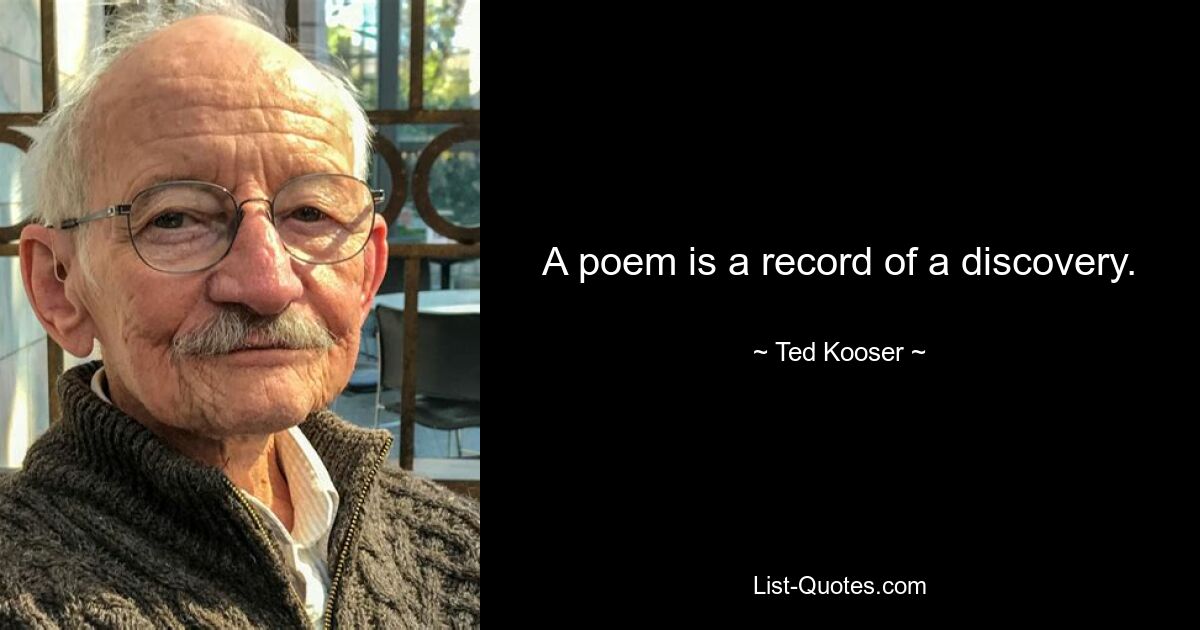 A poem is a record of a discovery. — © Ted Kooser