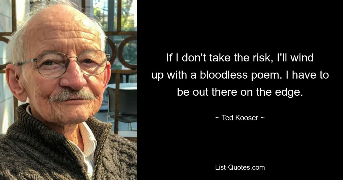 If I don't take the risk, I'll wind up with a bloodless poem. I have to be out there on the edge. — © Ted Kooser