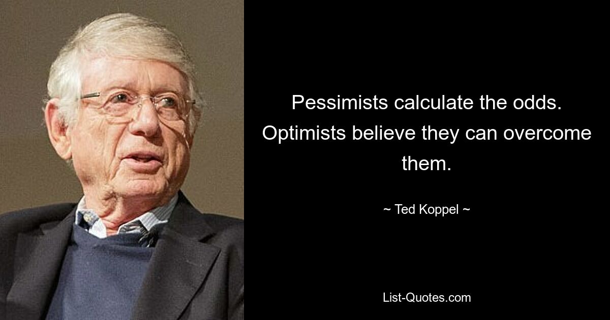 Pessimists calculate the odds. Optimists believe they can overcome them. — © Ted Koppel