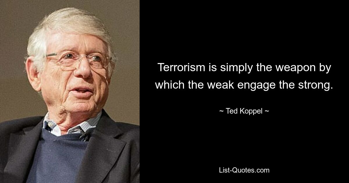 Terrorism is simply the weapon by which the weak engage the strong. — © Ted Koppel