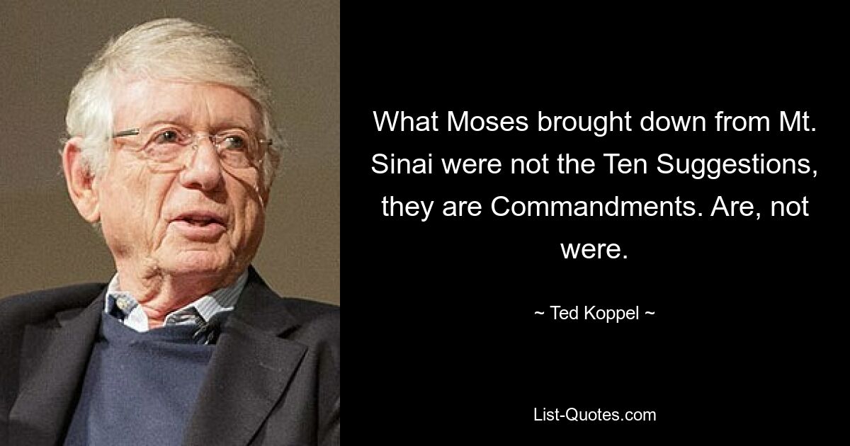 What Moses brought down from Mt. Sinai were not the Ten Suggestions, they are Commandments. Are, not were. — © Ted Koppel