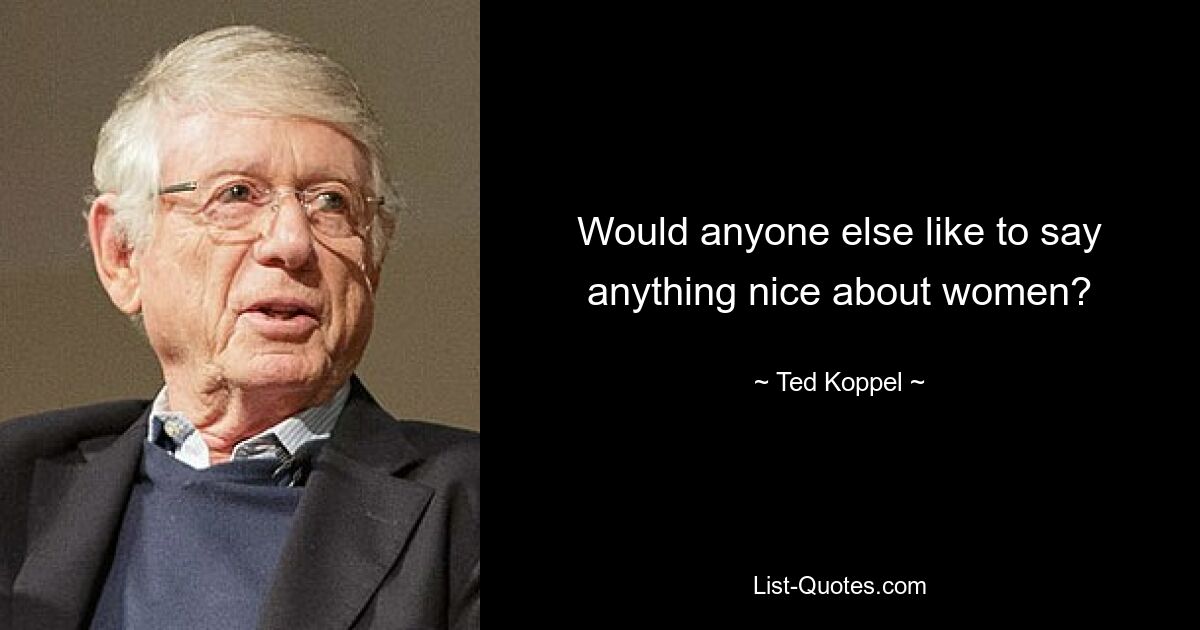 Would anyone else like to say anything nice about women? — © Ted Koppel