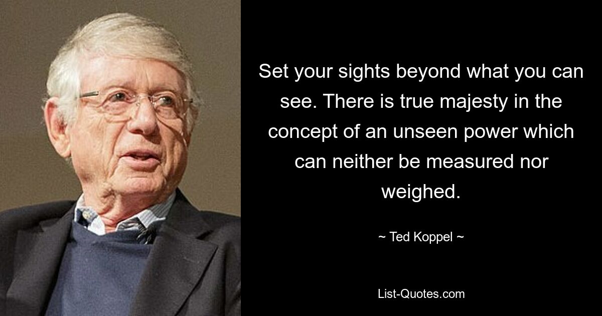 Set your sights beyond what you can see. There is true majesty in the concept of an unseen power which can neither be measured nor weighed. — © Ted Koppel