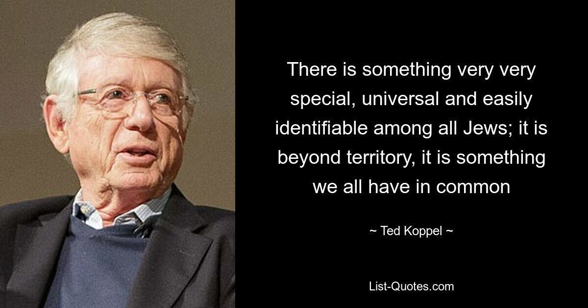 There is something very very special, universal and easily identifiable among all Jews; it is beyond territory, it is something we all have in common — © Ted Koppel