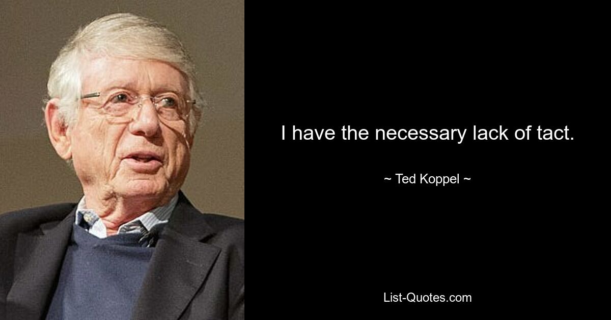 I have the necessary lack of tact. — © Ted Koppel