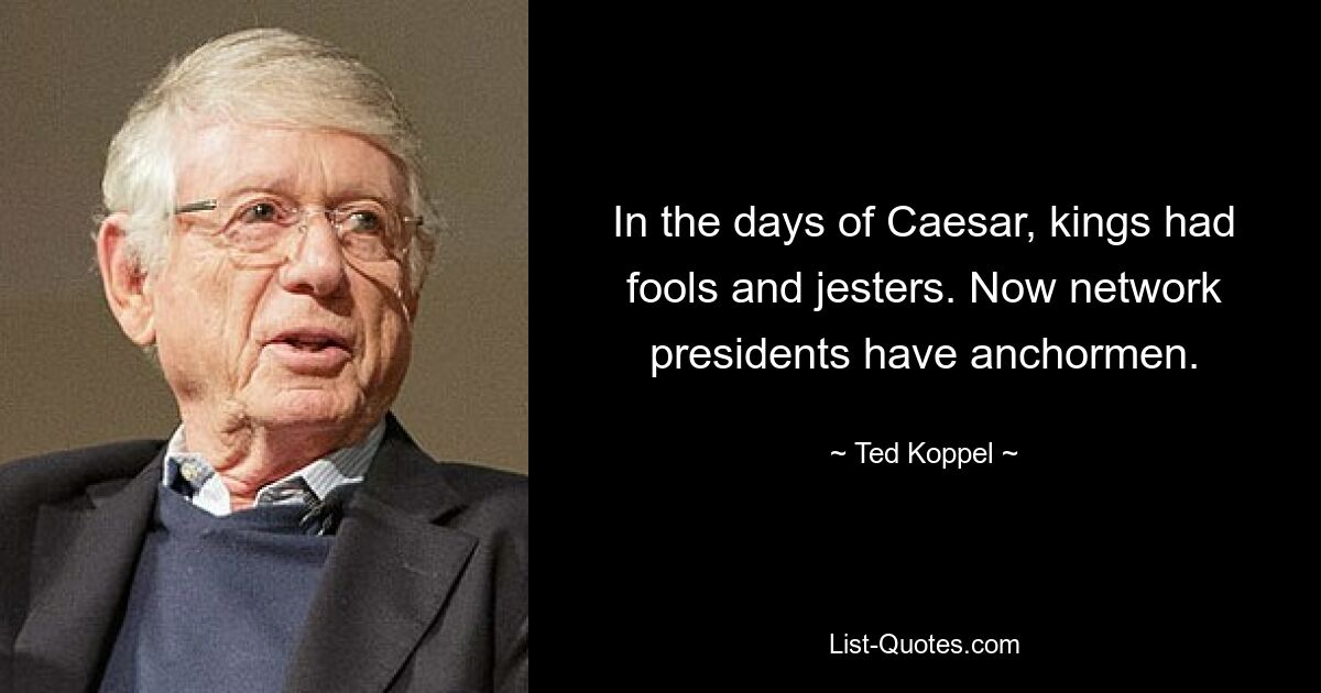 In the days of Caesar, kings had fools and jesters. Now network presidents have anchormen. — © Ted Koppel