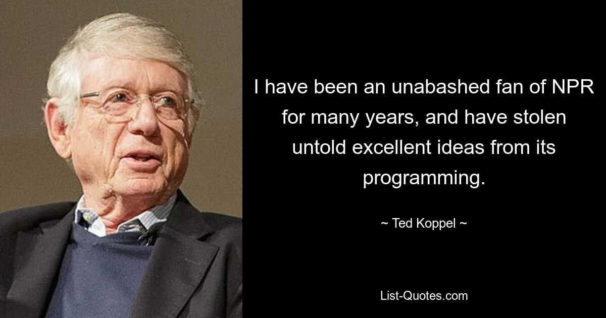 I have been an unabashed fan of NPR for many years, and have stolen untold excellent ideas from its programming. — © Ted Koppel