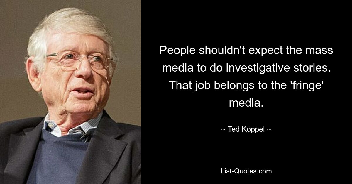 People shouldn't expect the mass media to do investigative stories. That job belongs to the 'fringe' media. — © Ted Koppel