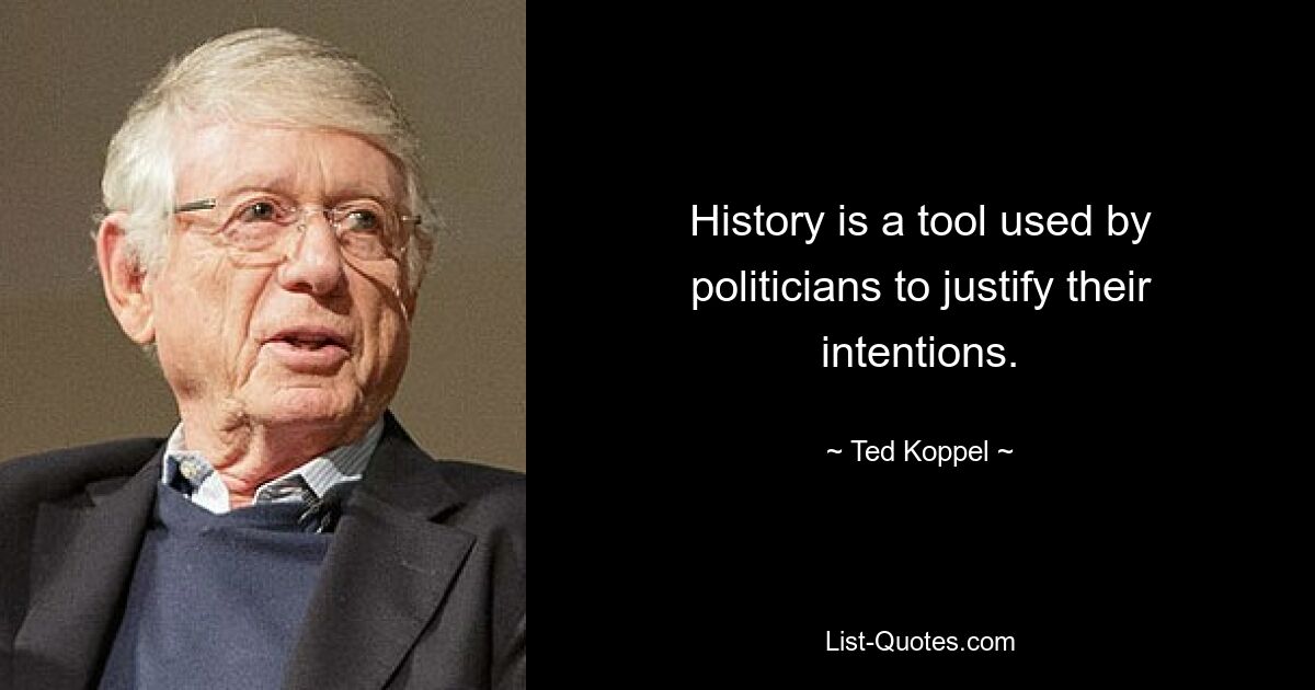 History is a tool used by politicians to justify their intentions. — © Ted Koppel