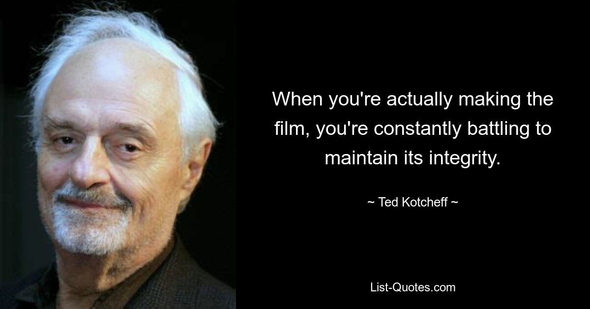 When you're actually making the film, you're constantly battling to maintain its integrity. — © Ted Kotcheff