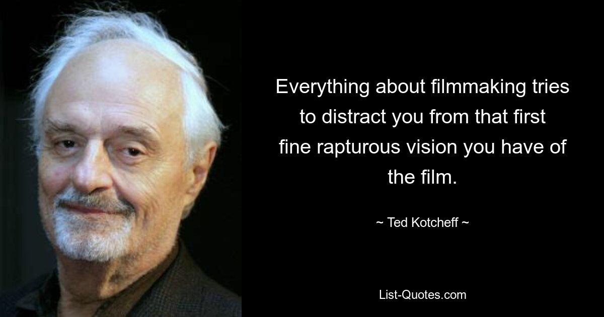 Everything about filmmaking tries to distract you from that first fine rapturous vision you have of the film. — © Ted Kotcheff