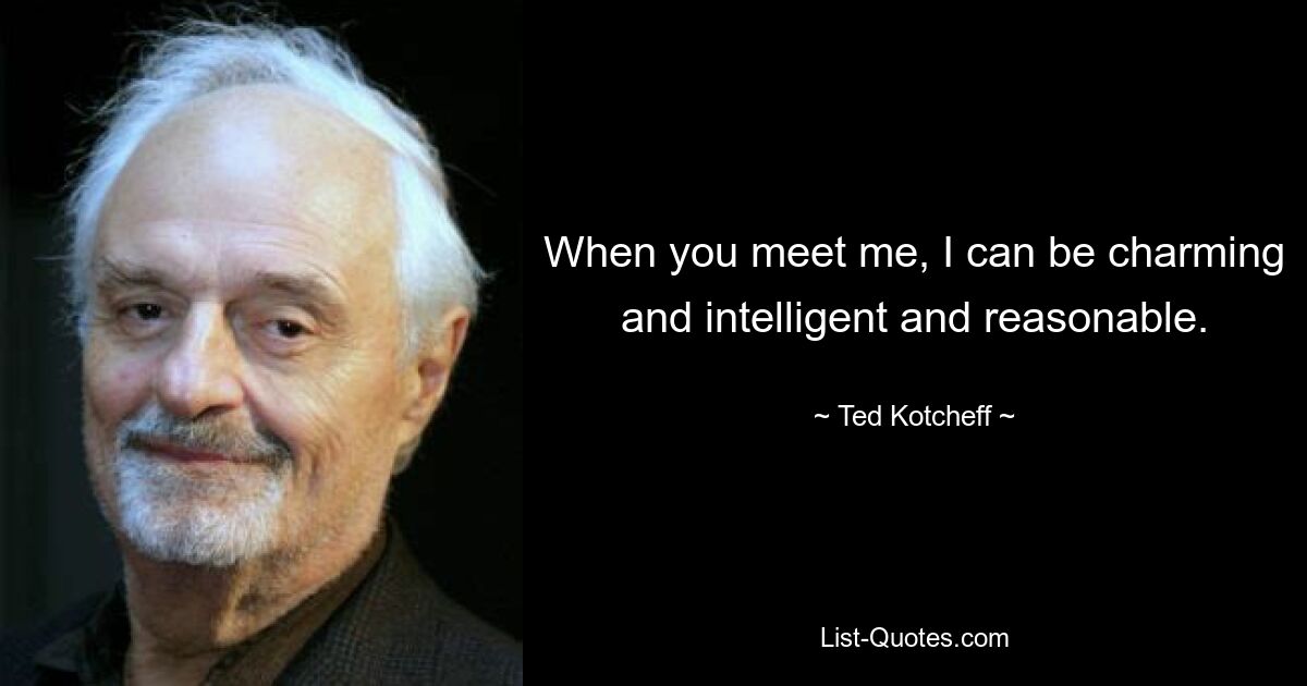 When you meet me, I can be charming and intelligent and reasonable. — © Ted Kotcheff