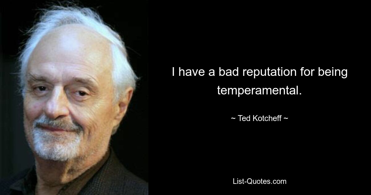 I have a bad reputation for being temperamental. — © Ted Kotcheff