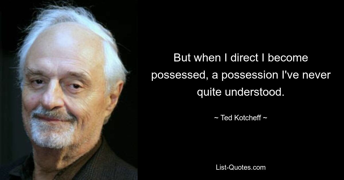 But when I direct I become possessed, a possession I've never quite understood. — © Ted Kotcheff