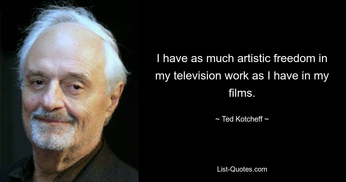 I have as much artistic freedom in my television work as I have in my films. — © Ted Kotcheff