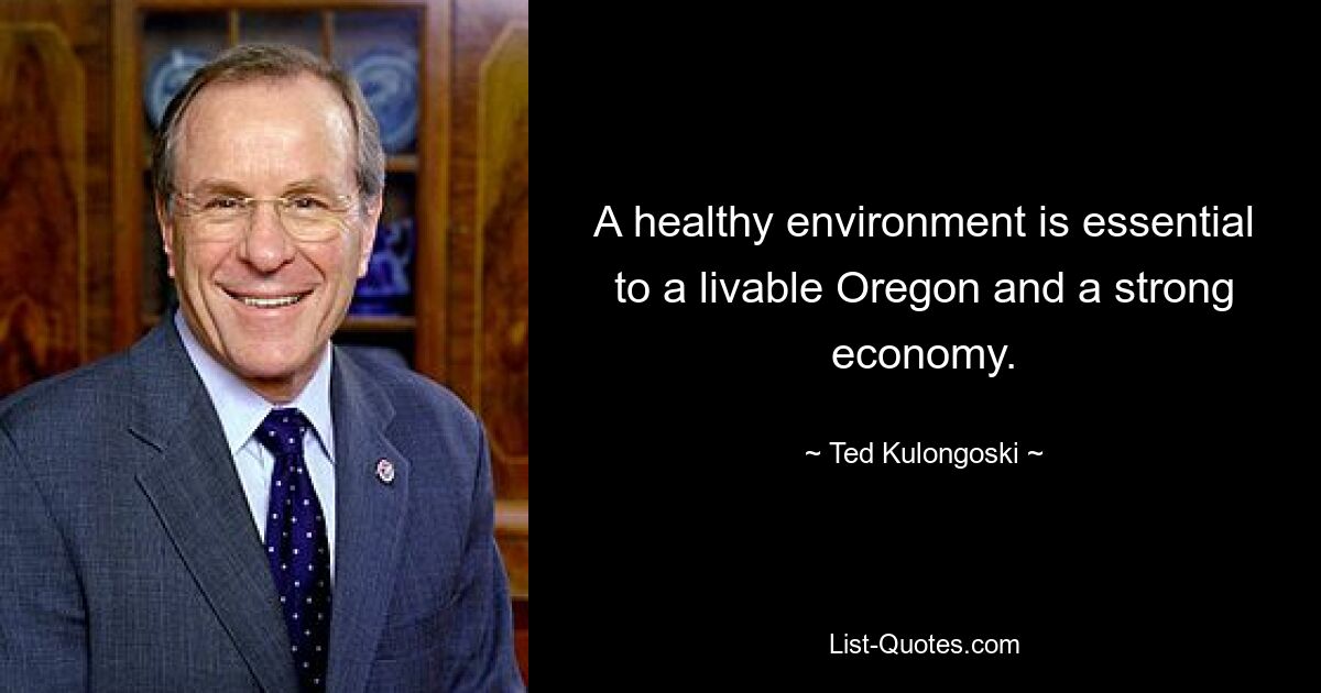 A healthy environment is essential to a livable Oregon and a strong economy. — © Ted Kulongoski