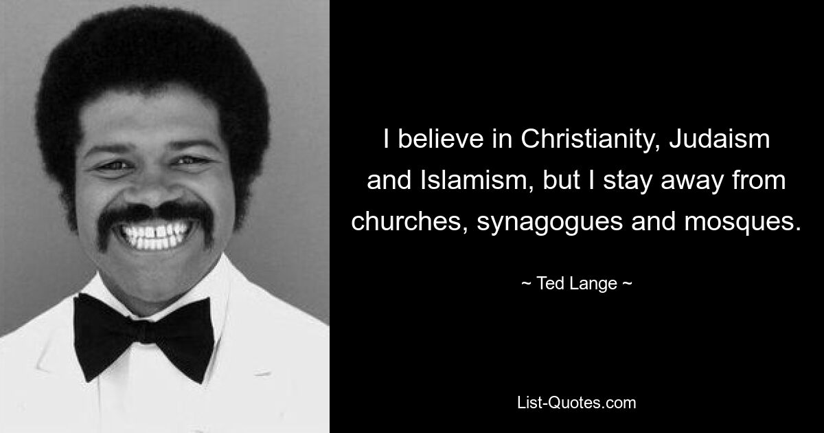 I believe in Christianity, Judaism and Islamism, but I stay away from churches, synagogues and mosques. — © Ted Lange