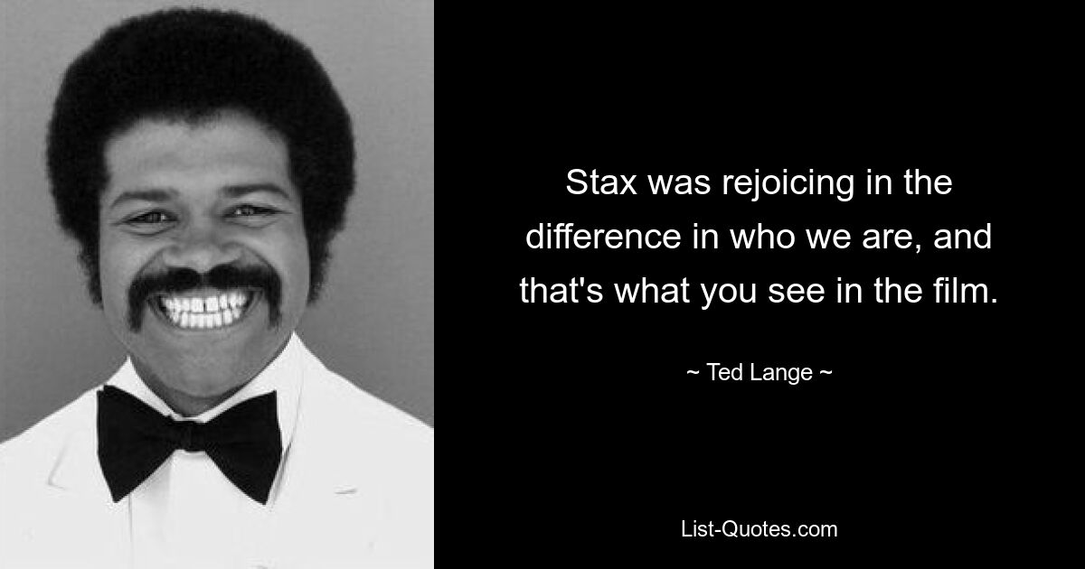 Stax was rejoicing in the difference in who we are, and that's what you see in the film. — © Ted Lange