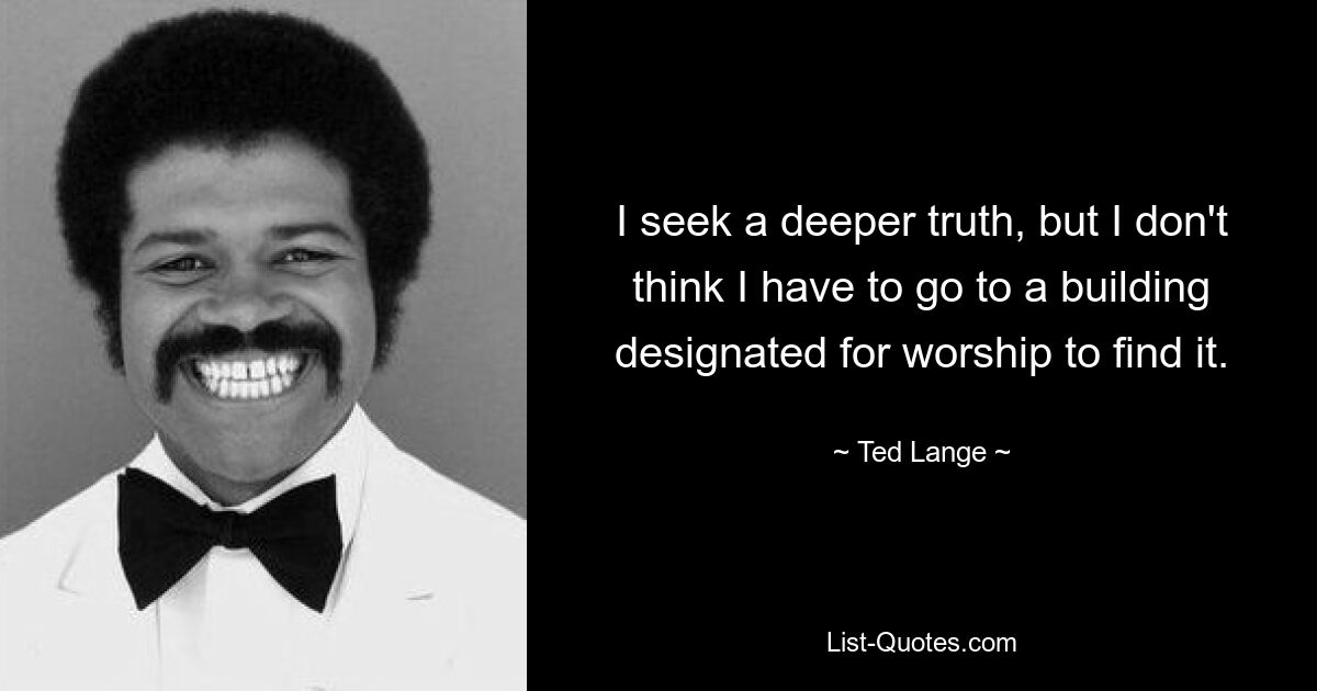 I seek a deeper truth, but I don't think I have to go to a building designated for worship to find it. — © Ted Lange