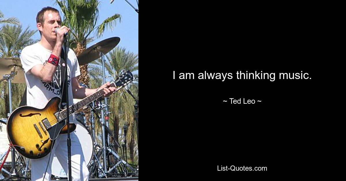 I am always thinking music. — © Ted Leo