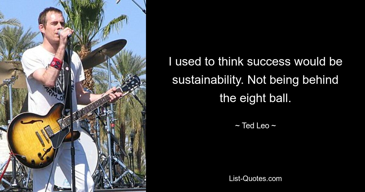 I used to think success would be sustainability. Not being behind the eight ball. — © Ted Leo