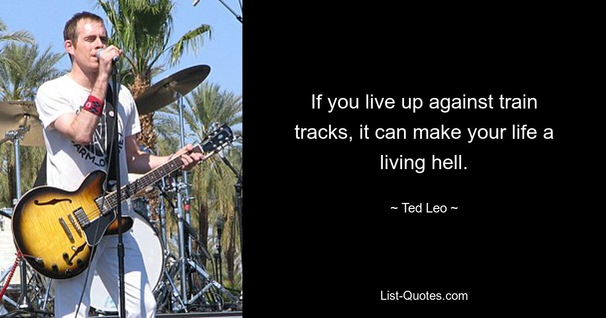 If you live up against train tracks, it can make your life a living hell. — © Ted Leo