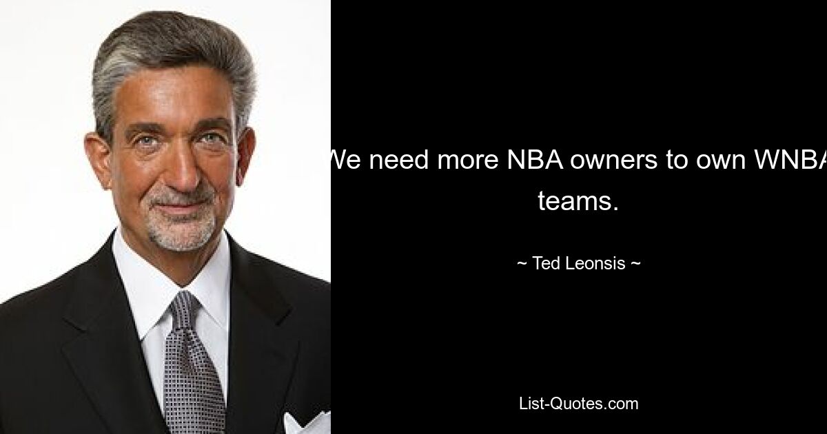 We need more NBA owners to own WNBA teams. — © Ted Leonsis