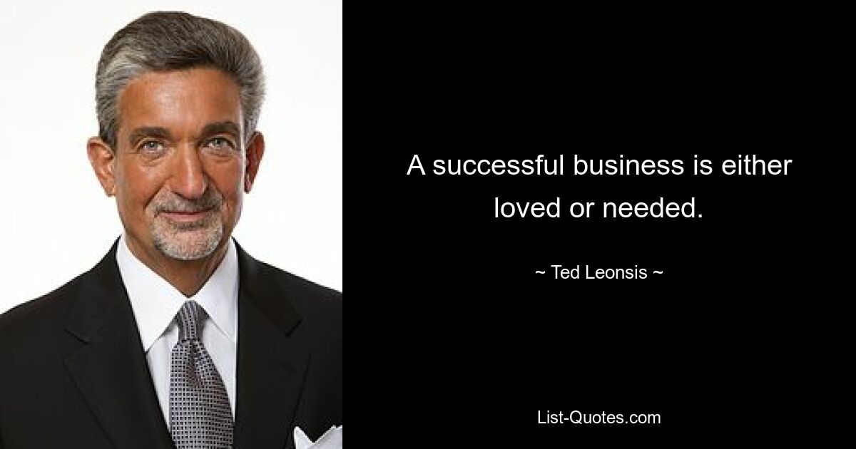 A successful business is either loved or needed. — © Ted Leonsis