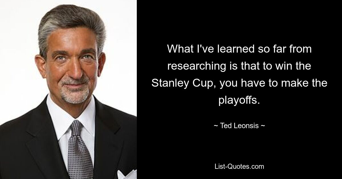 What I've learned so far from researching is that to win the Stanley Cup, you have to make the playoffs. — © Ted Leonsis